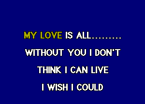 MY LOVE IS ALL .........

WITHOUT YOU I DON'T
THINK I CAN LIVE
I WISH I COULD