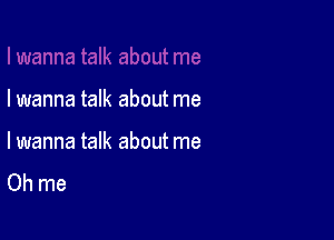 Iwanna talk about me

lwanna talk about me
Oh me