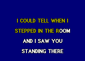 I COULD TELL WHEN I

STEPPED IN THE ROOM
AND I SAW YOU
STANDING THERE