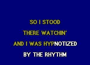 SO I STOOD

THERE WATCHIN'
AND I WAS HYPNOTIZED
BY THE RHYTHM