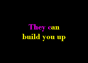 They can

build you up