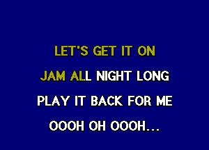 LET'S GET IT ON

JAM ALL NIGHT LONG
PLAY IT BACK FOR ME
OOOH 0H OOOH...