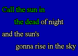 Call the sun in

the dead of night

and the sun's

gonna rise in the sky