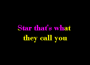 Star that's what

they call you