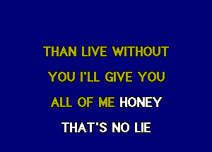 THAN LIVE WITHOUT

YOU I'LL GIVE YOU
ALL OF ME HONEY
THAT'S NO LIE