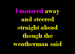I motored away
and steered

straight ahead
though the

weatherman said I