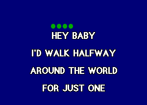 HEY BABY

I'D WALK HALFWAY
AROUND THE WORLD
FOR JUST ONE