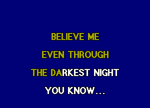 BELIEVE ME

EVEN THROUGH
THE DARKEST NIGHT
YOU KNOW...