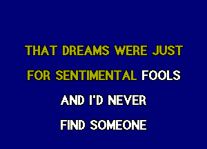 THAT DREAMS WERE JUST

FOR SENTIMENTAL FOOLS
AND I'D NEVER
FIND SOMEONE