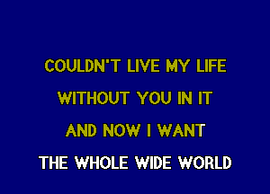 COULDN'T LIVE MY LIFE

WITHOUT YOU IN IT
AND NOW I WANT
THE WHOLE WIDE WORLD