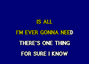 IS ALL

I'M EVER GONNA NEED
THERE'S ONE THING
FOR SURE I KNOW