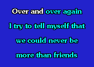 Over and over again
I try to tell myself that
we could never be

more than friends