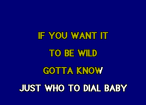 IF YOU WANT IT

TO BE WILD
GOTTA KNOW
JUST WHO T0 DIAL BABY