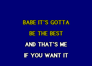 BABE IT'S GOTTA

BE THE BEST
AND THAT'S ME
IF YOU WANT IT