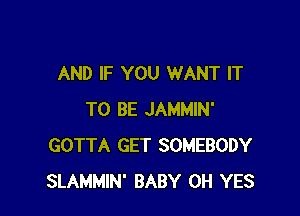 AND IF YOU WANT IT

TO BE JAMMIN'
GOTTA GET SOMEBODY
SLAMMIN' BABY 0H YES