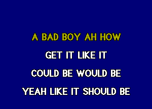 A BAD BOY AH HOW

GET IT LIKE IT
COULD BE WOULD BE
YEAH LIKE IT SHOULD BE