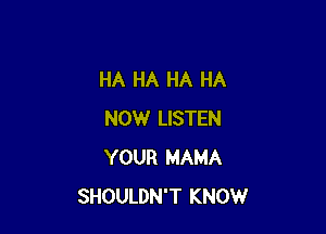 HA HA HA HA

NOW LISTEN
YOUR MAMA
SHOULDN'T KNOW