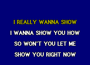 I REALLY WANNA SHOW

I WANNA SHOW YOU HOW
SO WON'T YOU LET ME
SHOW YOU RIGHT NOW