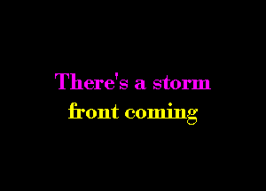 There's a storm

front coming