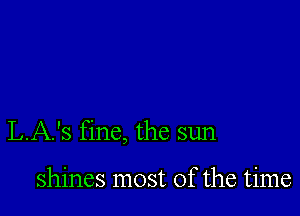 L.A.'s fine, the sun

shines most of the time
