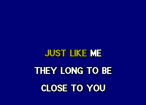 JUST LIKE ME
THEY LONG TO BE
CLOSE TO YOU