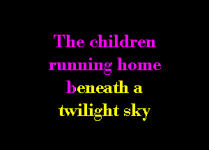 The children

running home

beneath a

twilight sky