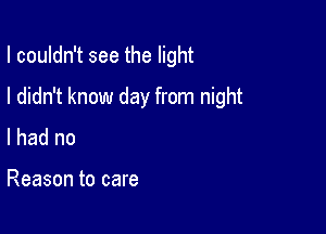 I couldn't see the light

I didn't know day from night

I had no

Reason to care