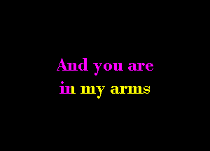 And you are

in my arms