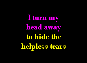 I turn my
head away

to hide the
helpless tears