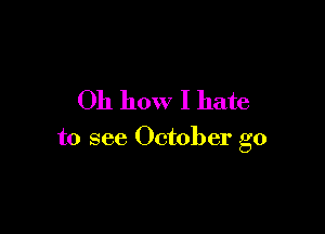 Oh how I hate

to see October g0