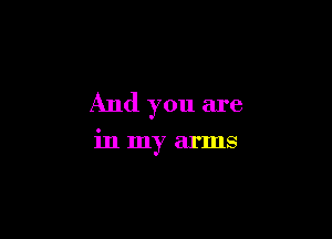 And you are

in my arms
