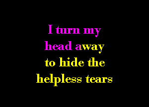 I turn my
head away

to hide the
helpless tears