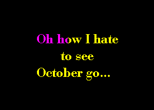 Oh how I hate

to see

October g0...