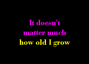 It doesn't
matter much

how old I grow