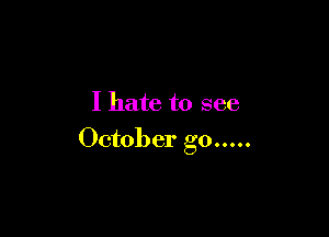I hate to see

October go .....