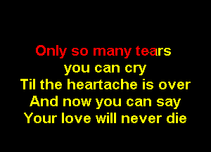 Only so many tears
you can cry

Til the heartache is over
And now you can say
Your love will never die