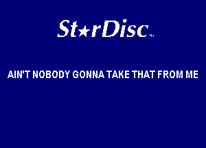 Sterisc...

AIN'T NOBODY GONNA TAKE THAT FROM ME