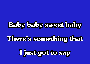 Baby baby sweet baby
There's something that

I just got to say