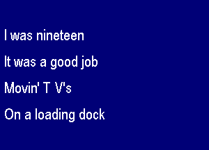 I was nineteen

It was a good job
Movin' T V's

On a loading dock