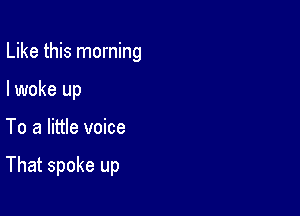 Like this morning

I woke up
To a little voice

That spoke up