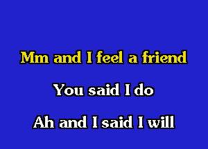 Mm and I feel a friend

You said I do

Ah and Isaid I will