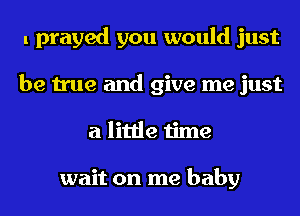 I prayed you would just
be true and give me just
a little time

wait on me baby