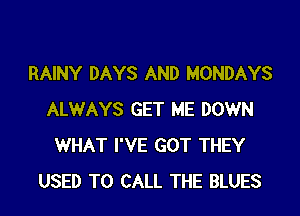 RAINY DAYS AND MONDAYS

ALWAYS GET ME DOWN
WHAT I'VE GOT THEY
USED TO CALL THE BLUES