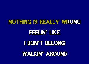 NOTHING IS REALLY WRONG

FEELIN' LIKE
I DON'T BELONG
WALKIN' AROUND