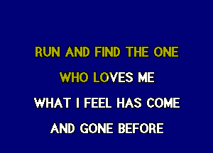 RUN AND FIND THE ONE

WHO LOVES ME
WHAT I FEEL HAS COME
AND GONE BEFORE