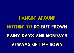 HANGIN' AROUND

NOTHIN' TO DO BUT FROWN
RAINY DAYS AND MONDAYS
ALWAYS GET ME DOWN