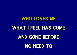 WHO LOVES ME

WHAT I FEEL HAS COME
AND GONE BEFORE
NO NEED TO