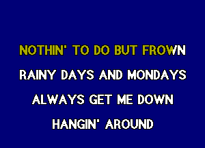 NOTHIN' TO DO BUT FROWN

RAINY DAYS AND MONDAYS
ALWAYS GET ME DOWN
HANGIN' AROUND