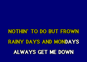 NOTHIN' TO DO BUT FROWN
RAINY DAYS AND MONDAYS
ALWAYS GET ME DOWN