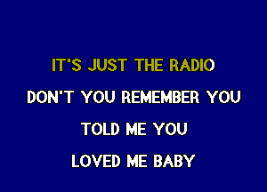 IT'S JUST THE RADIO

DON'T YOU REMEMBER YOU
TOLD ME YOU
LOVED ME BABY